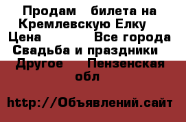 Продам 3 билета на Кремлевскую Елку. › Цена ­ 2 000 - Все города Свадьба и праздники » Другое   . Пензенская обл.